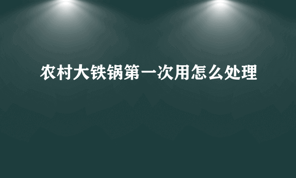 农村大铁锅第一次用怎么处理