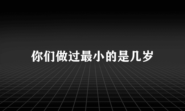 你们做过最小的是几岁