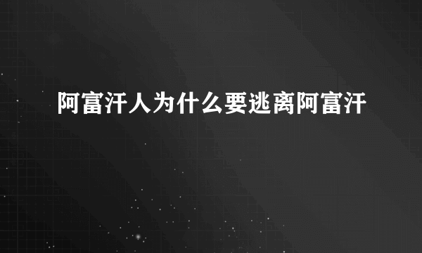 阿富汗人为什么要逃离阿富汗