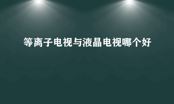 等离子电视与液晶电视哪个好