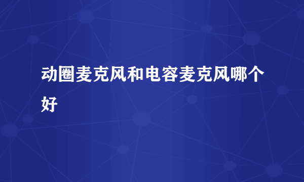 动圈麦克风和电容麦克风哪个好