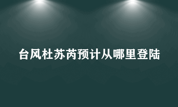 台风杜苏芮预计从哪里登陆