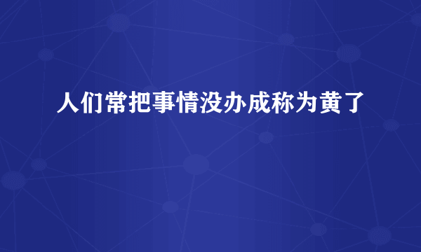 人们常把事情没办成称为黄了