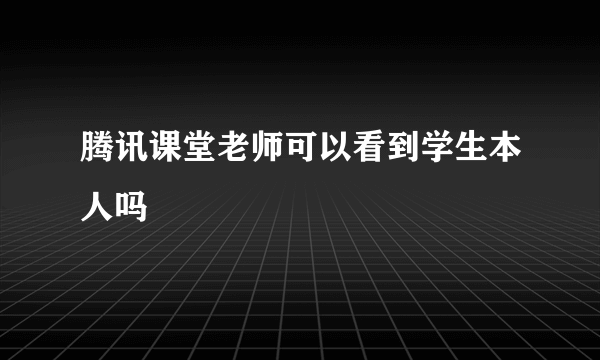 腾讯课堂老师可以看到学生本人吗