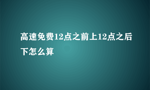 高速免费12点之前上12点之后下怎么算