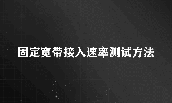 固定宽带接入速率测试方法