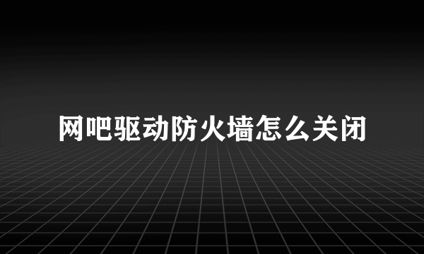 网吧驱动防火墙怎么关闭