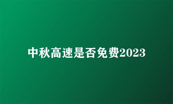 中秋高速是否免费2023