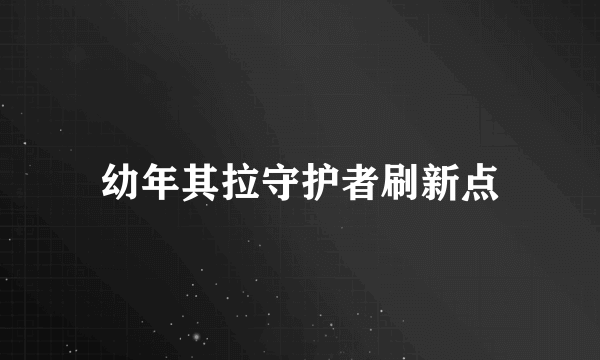 幼年其拉守护者刷新点