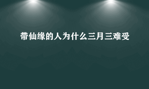 带仙缘的人为什么三月三难受