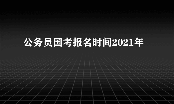 公务员国考报名时间2021年