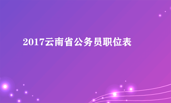 2017云南省公务员职位表