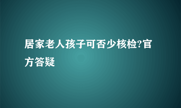 居家老人孩子可否少核检?官方答疑