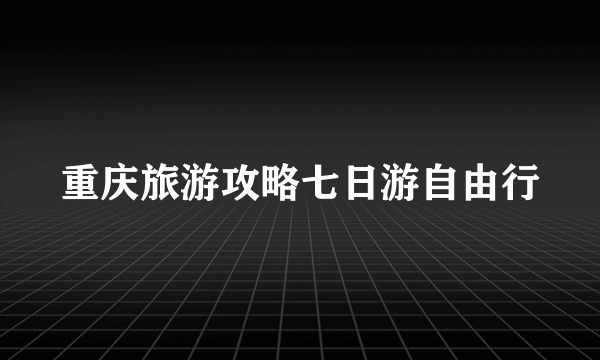 重庆旅游攻略七日游自由行