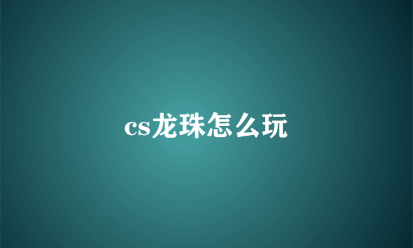 cs龙珠怎么玩