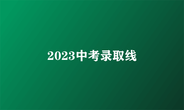 2023中考录取线