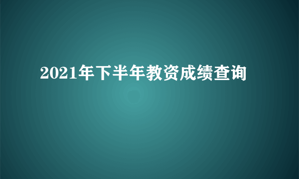 2021年下半年教资成绩查询