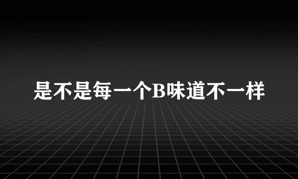 是不是每一个B味道不一样