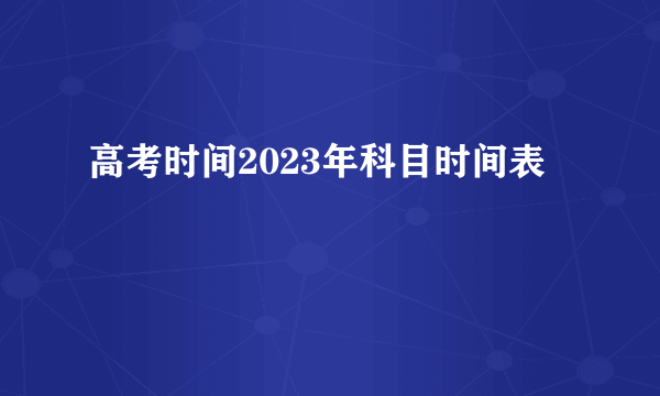 高考时间2023年科目时间表