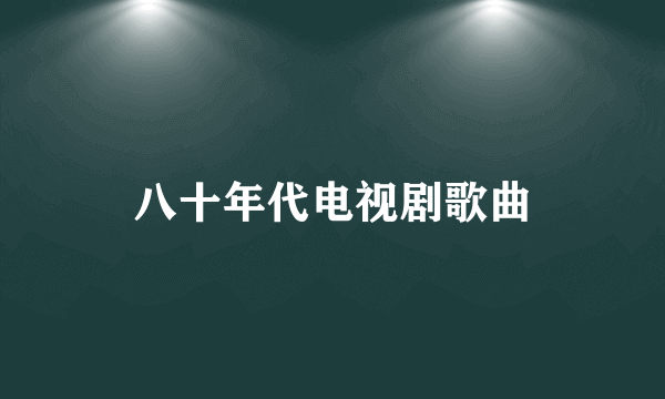 八十年代电视剧歌曲