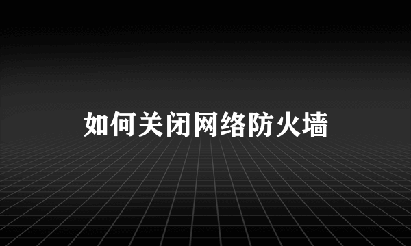 如何关闭网络防火墙