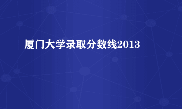 厦门大学录取分数线2013