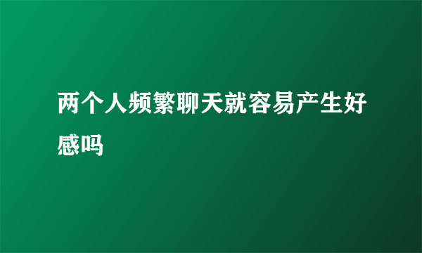 两个人频繁聊天就容易产生好感吗