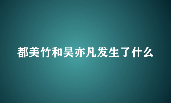 都美竹和吴亦凡发生了什么