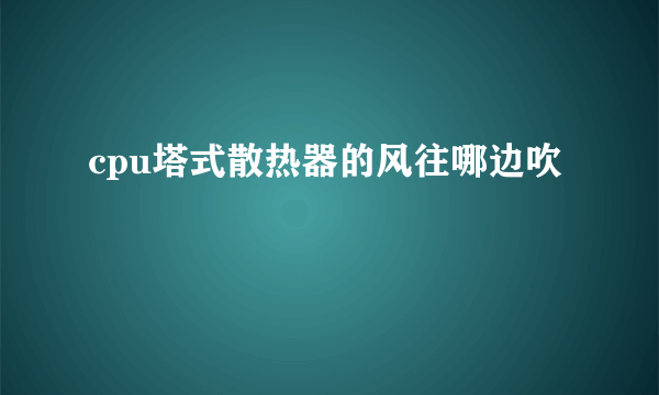 cpu塔式散热器的风往哪边吹