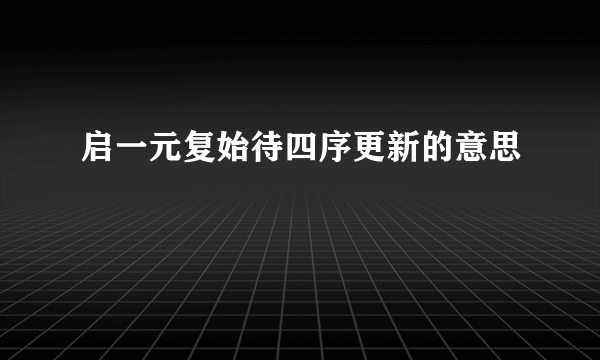 启一元复始待四序更新的意思