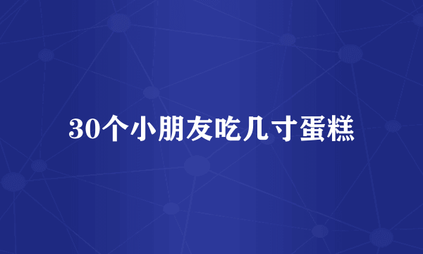 30个小朋友吃几寸蛋糕