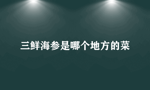 三鲜海参是哪个地方的菜