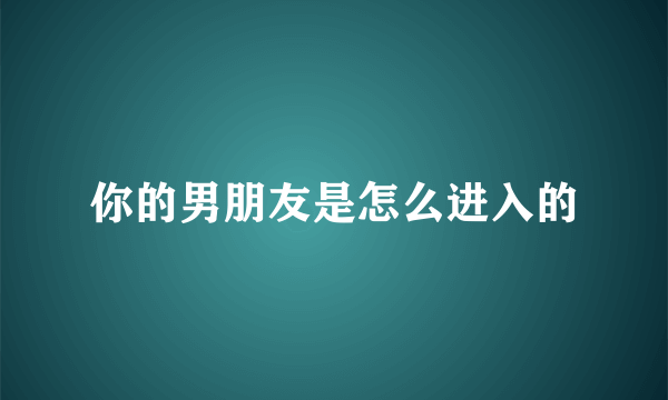 你的男朋友是怎么进入的