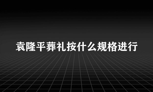 袁隆平葬礼按什么规格进行