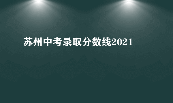 苏州中考录取分数线2021