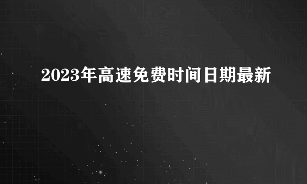 2023年高速免费时间日期最新