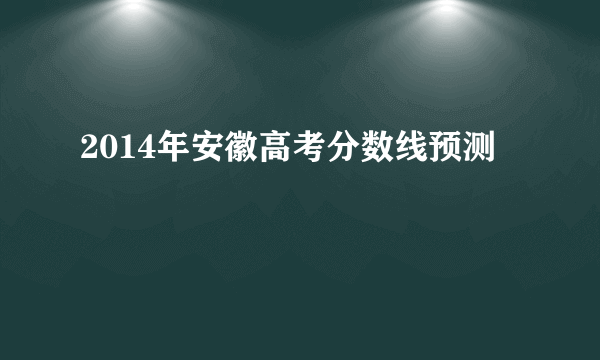 2014年安徽高考分数线预测