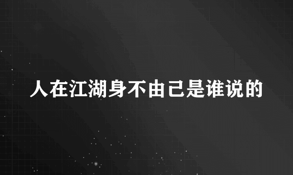 人在江湖身不由己是谁说的