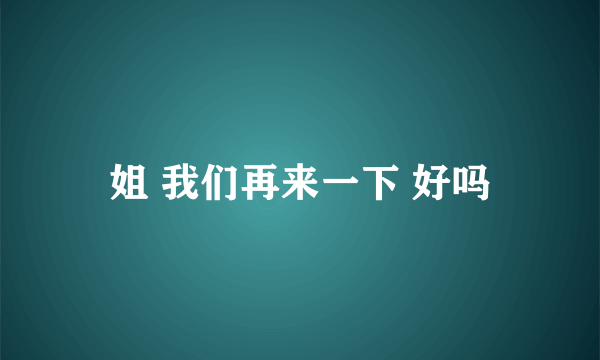 姐 我们再来一下 好吗