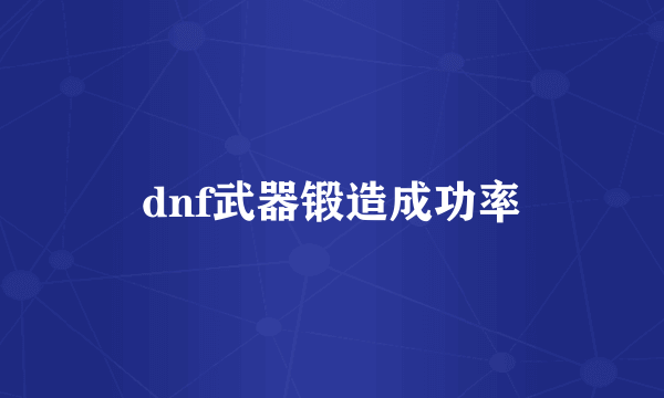 dnf武器锻造成功率