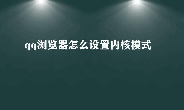 qq浏览器怎么设置内核模式