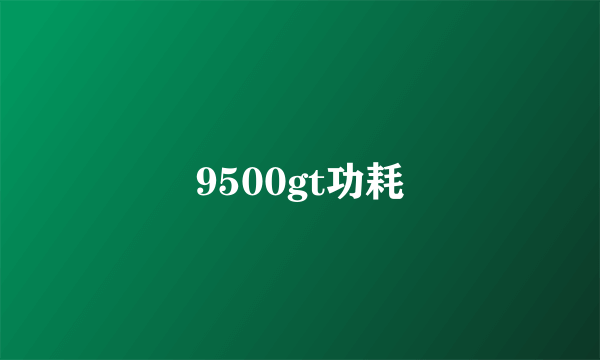 9500gt功耗