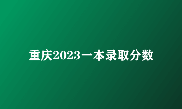 重庆2023一本录取分数