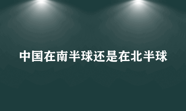 中国在南半球还是在北半球