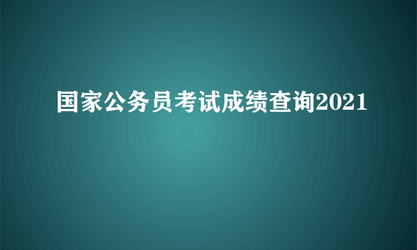 国家公务员考试成绩查询2021