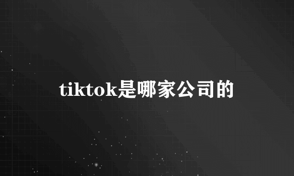 tiktok是哪家公司的