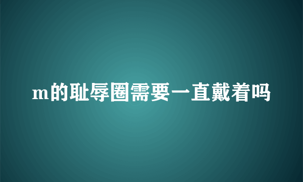 m的耻辱圈需要一直戴着吗