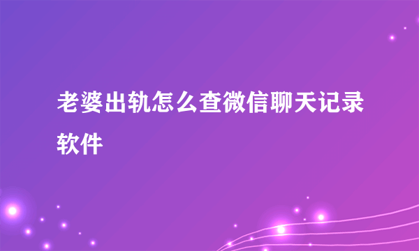 老婆出轨怎么查微信聊天记录软件