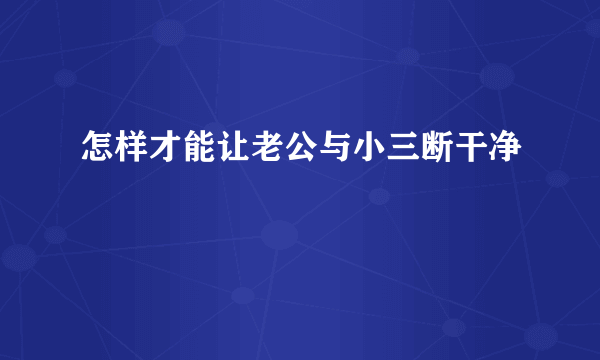 怎样才能让老公与小三断干净