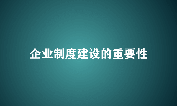 企业制度建设的重要性